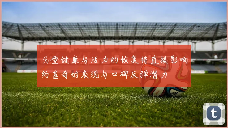 戈登健康与活力的恢复将直接影响约基奇的表现与口碑反弹潜力