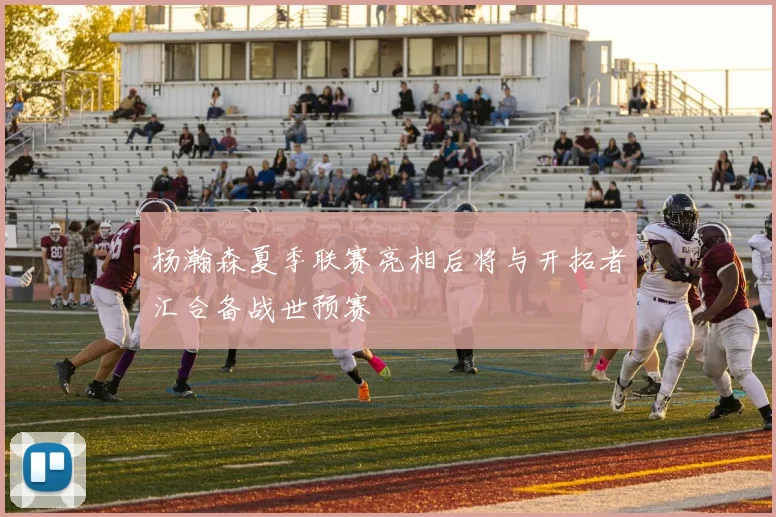 杨瀚森夏季联赛亮相后将与开拓者汇合备战世预赛