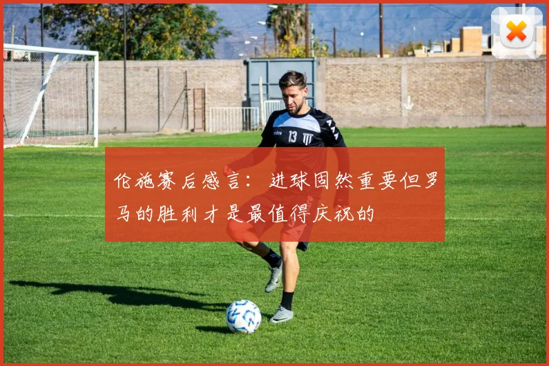 伦施赛后感言：进球固然重要但罗马的胜利才是最值得庆祝的