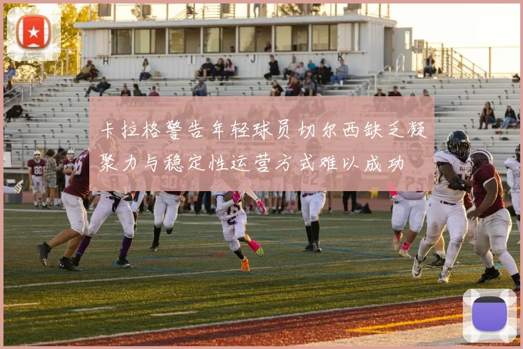 卡拉格警告年轻球员切尔西缺乏凝聚力与稳定性运营方式难以成功