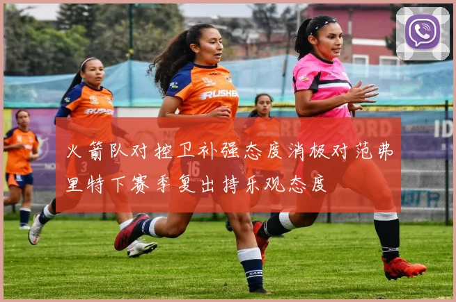 火箭队对控卫补强态度消极对范弗里特下赛季复出持乐观态度