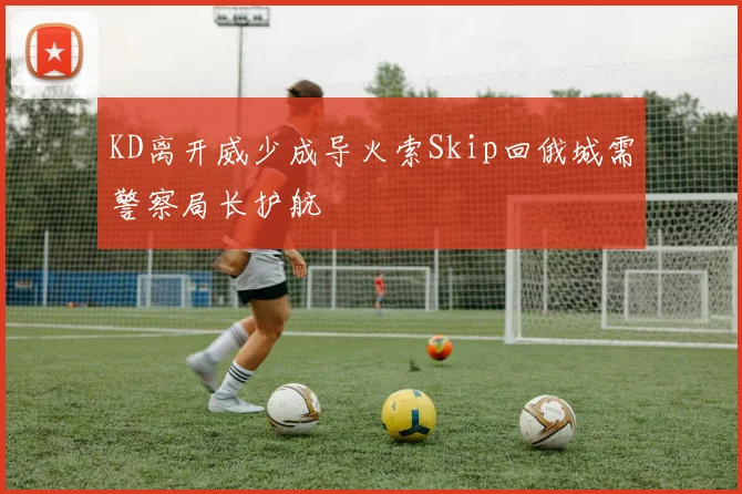 KD离开威少成导火索Skip回俄城需警察局长护航