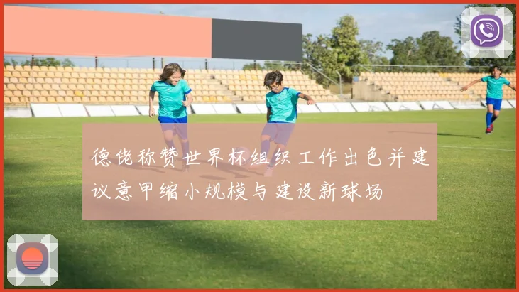 德佬称赞世界杯组织工作出色并建议意甲缩小规模与建设新球场