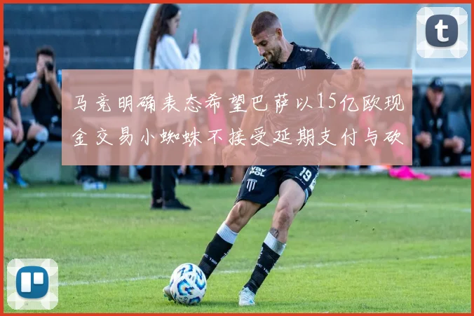 马竞明确表态希望巴萨以15亿欧现金交易小蜘蛛不接受延期支付与砍价