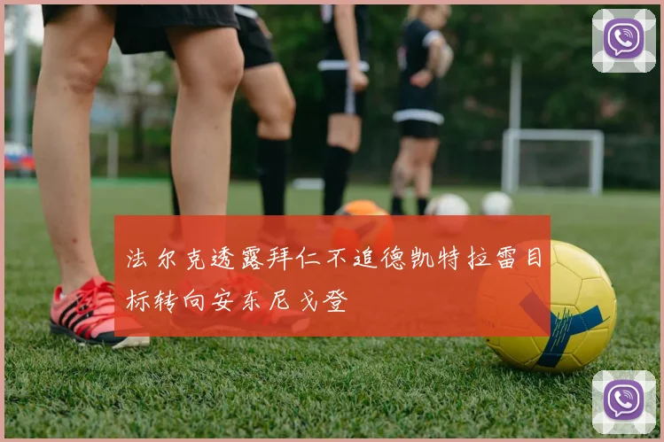 法尔克透露拜仁不追德凯特拉雷目标转向安东尼戈登