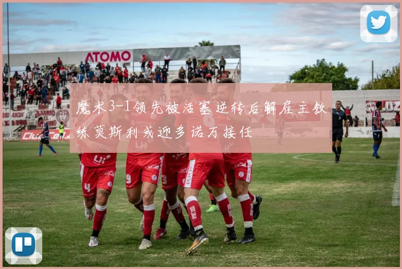 魔术3-1领先被活塞逆转后解雇主教练莫斯利或迎多诺万接任