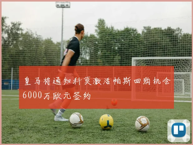 皇马将通知科莫激活帕斯回购机会6000万欧元签约