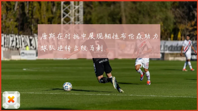 唐斯在对抗中展现韧性布伦森助力球队逆转击败马刺