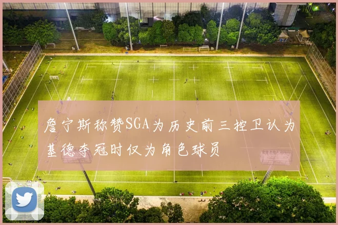 詹宁斯称赞SGA为历史前三控卫认为基德夺冠时仅为角色球员