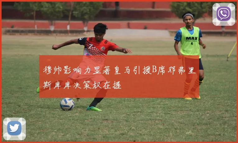 穆帅影响力显著皇马引援B席邓弗里斯库库决策权在握