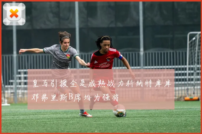 皇马引援全是成熟战力科纳特库库邓弗里斯B席均为强将