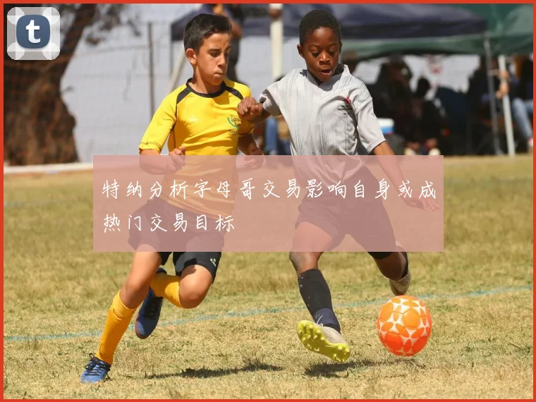 特纳分析字母哥交易影响自身或成热门交易目标