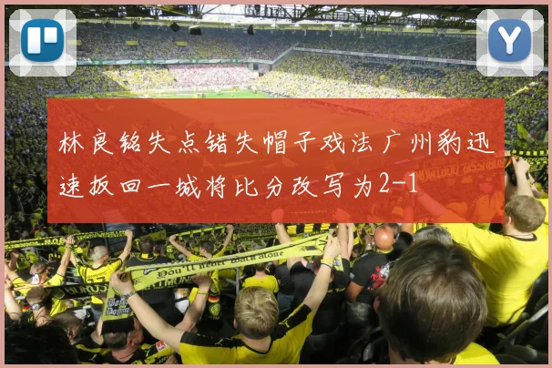 林良铭失点错失帽子戏法广州豹迅速扳回一城将比分改写为2-1