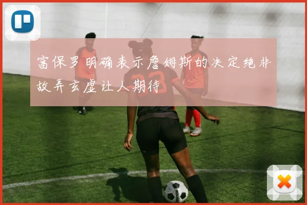 富保罗明确表示詹姆斯的决定绝非故弄玄虚让人期待