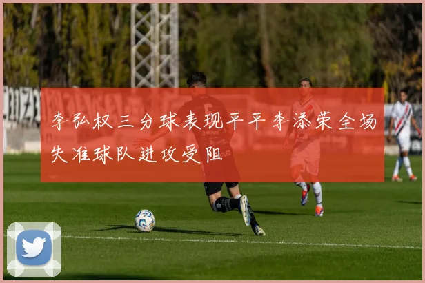 李弘权三分球表现平平李添荣全场失准球队进攻受阻