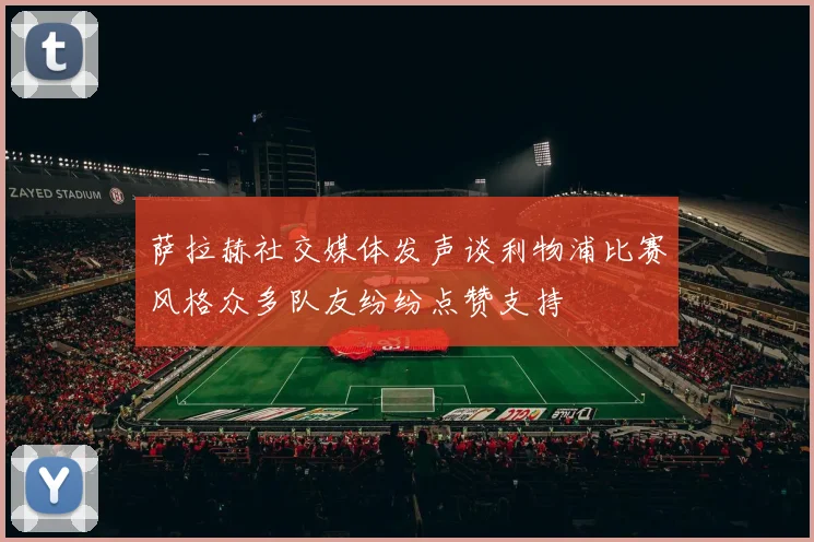 萨拉赫社交媒体发声谈利物浦比赛风格众多队友纷纷点赞支持