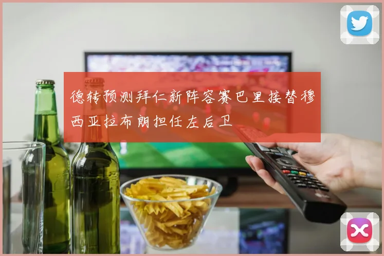 德转预测拜仁新阵容赛巴里接替穆西亚拉布朗担任左后卫