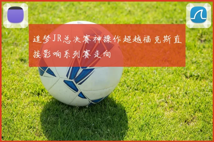追梦JR总决赛神操作超越福克斯直接影响系列赛走向