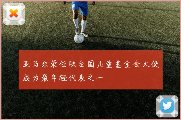 亚马尔荣任联合国儿童基金会大使成为最年轻代表之一