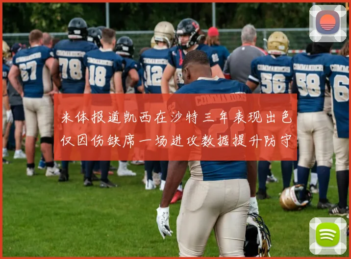 米体报道凯西在沙特三年表现出色仅因伤缺席一场进攻数据提升防守工作有所减少